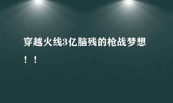 穿越火线3亿脑残的枪战梦想！！
