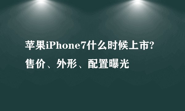 苹果iPhone7什么时候上市?售价、外形、配置曝光