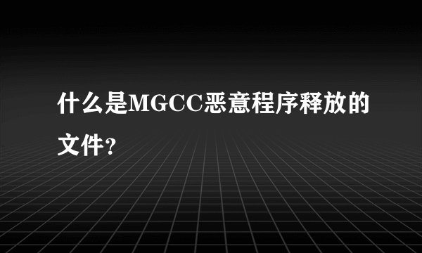 什么是MGCC恶意程序释放的文件？