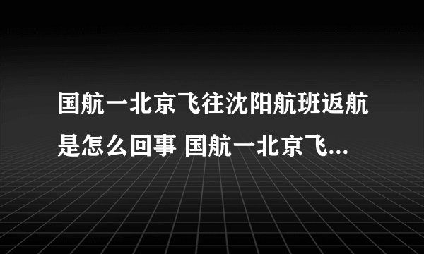 国航一北京飞往沈阳航班返航是怎么回事 国航一北京飞往沈阳航班为什么返航-飞外网