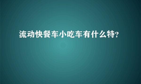 流动快餐车小吃车有什么特？