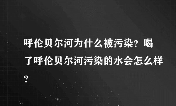 呼伦贝尔河为什么被污染?喝了呼伦贝尔河污染的水会怎么样?