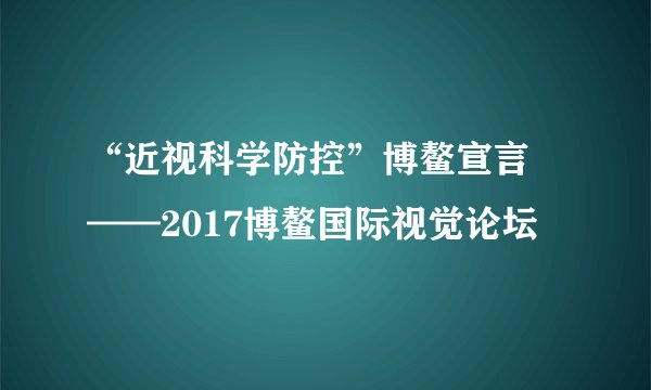 “近视科学防控”博鳌宣言 ——2017博鳌国际视觉论坛