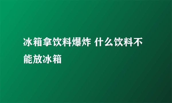 冰箱拿饮料爆炸 什么饮料不能放冰箱