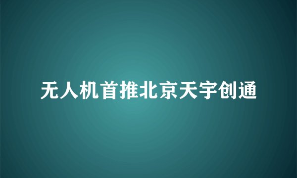 无人机首推北京天宇创通