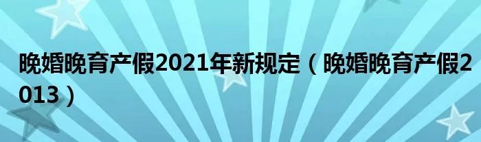 晚婚晚育产假2021年新规定（晚婚晚育产假2013）