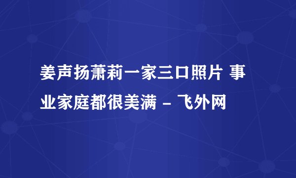 姜声扬萧莉一家三口照片 事业家庭都很美满 - 飞外网