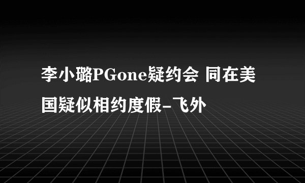 李小璐PGone疑约会 同在美国疑似相约度假-飞外