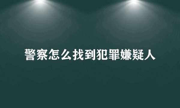 警察怎么找到犯罪嫌疑人