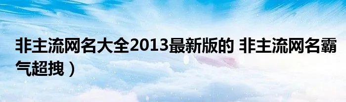 非主流网名大全2013最新版的 非主流网名霸气超拽）