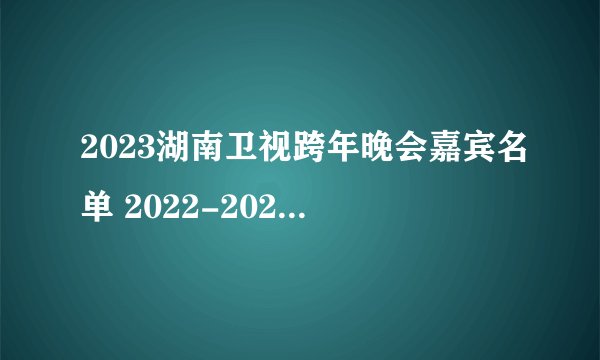 2023湖南卫视跨年晚会嘉宾名单 2022-2023湖南卫视跨年演唱会明星阵容