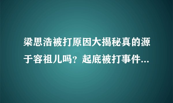 梁思浩被打原因大揭秘真的源于容祖儿吗?起底被打事件经过-飞外网