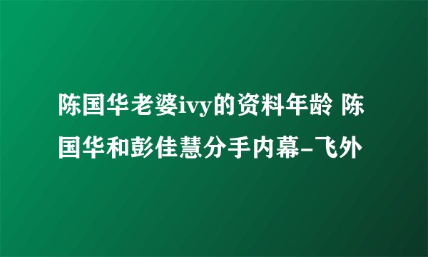 陈国华老婆ivy的资料年龄 陈国华和彭佳慧分手内幕-飞外