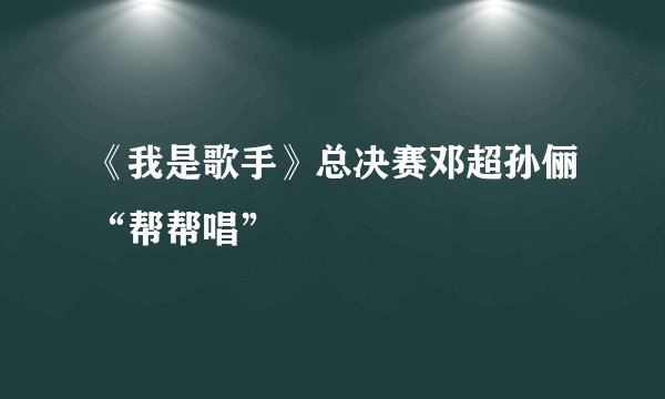 《我是歌手》总决赛邓超孙俪“帮帮唱”