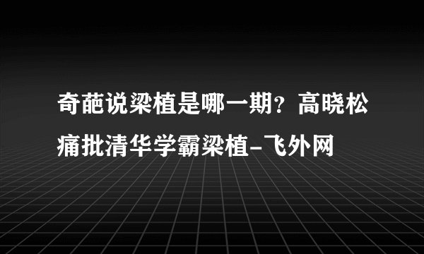 奇葩说梁植是哪一期?高晓松痛批清华学霸梁植-飞外网