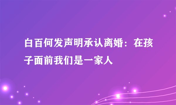 白百何发声明承认离婚:在孩子面前我们是一家人