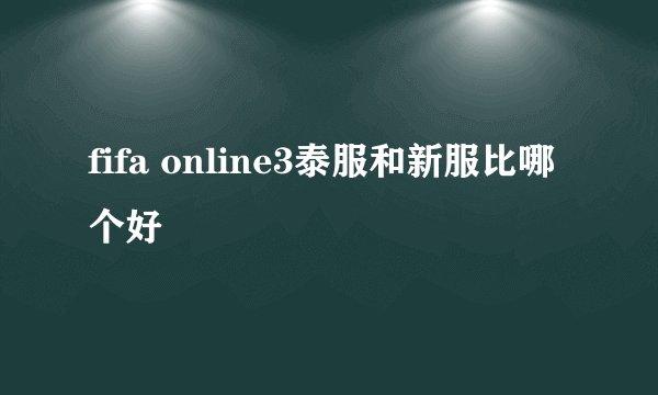 fifa online3泰服和新服比哪个好