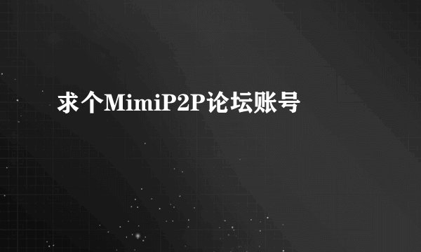 求个MimiP2P论坛账号