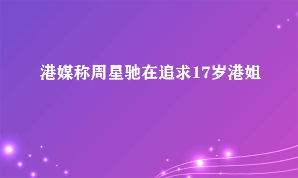 港媒称周星驰在追求17岁港姐