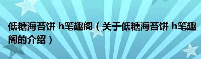 低糖海苔饼 h笔趣阁（关于低糖海苔饼 h笔趣阁的介绍）