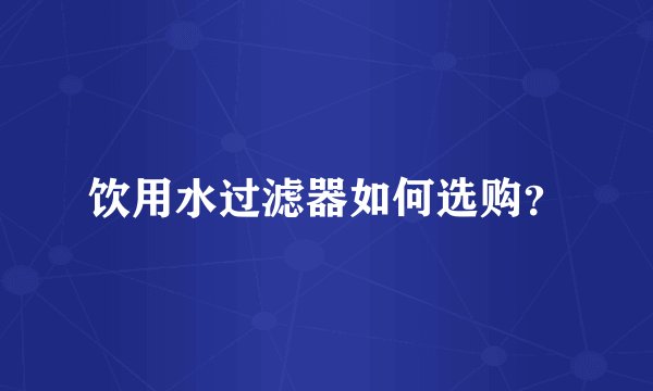饮用水过滤器如何选购？