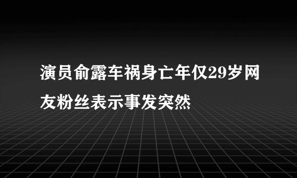 演员俞露车祸身亡年仅29岁网友粉丝表示事发突然