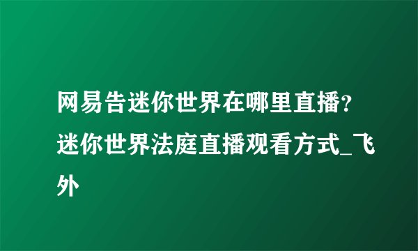 网易告迷你世界在哪里直播？迷你世界法庭直播观看方式_飞外