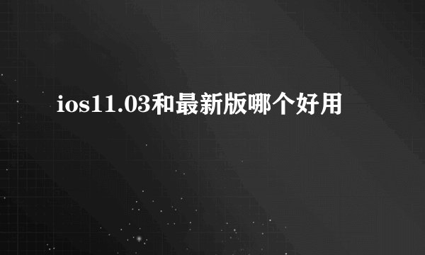 ios11.03和最新版哪个好用