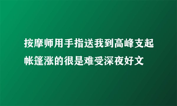 按摩师用手指送我到高峰支起帐篷涨的很是难受深夜好文
