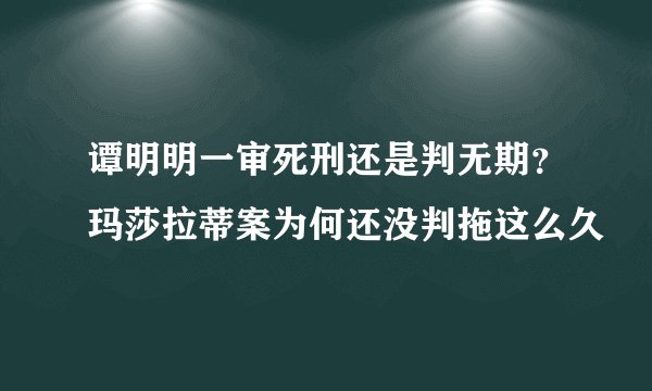 谭明明一审死刑还是判无期？玛莎拉蒂案为何还没判拖这么久