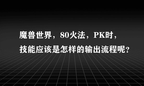 魔兽世界，80火法，PK时，技能应该是怎样的输出流程呢？