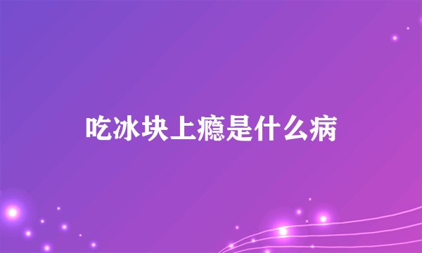 吃冰块上瘾是什么病