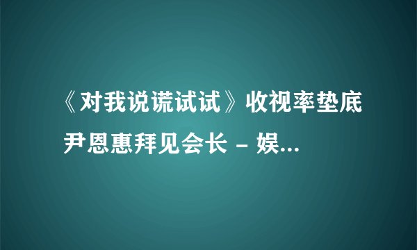 《对我说谎试试》收视率垫底 尹恩惠拜见会长 - 娱乐新闻 -飞外网