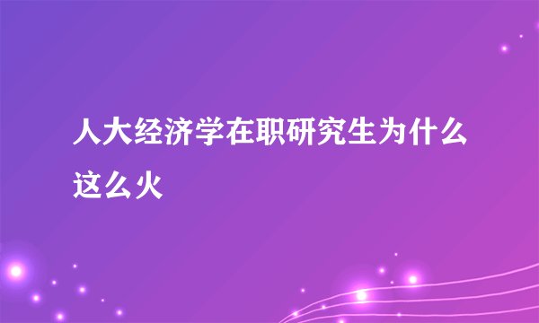 人大经济学在职研究生为什么这么火