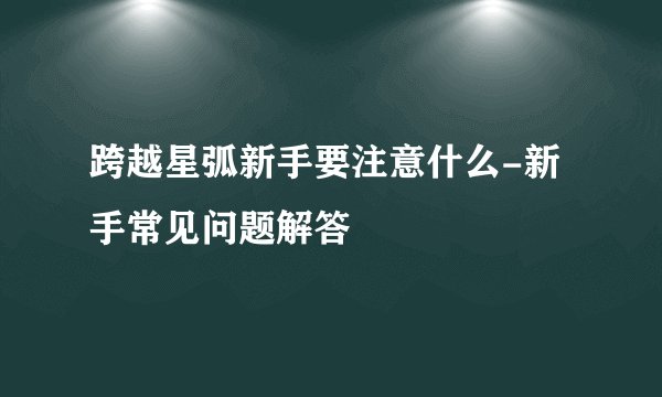 跨越星弧新手要注意什么-新手常见问题解答