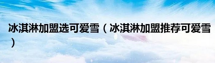 冰淇淋加盟选可爱雪(冰淇淋加盟推荐可爱雪)