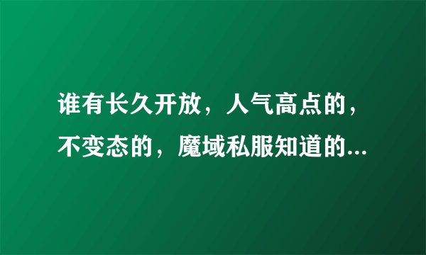 谁有长久开放，人气高点的，不变态的，魔域私服知道的说下谢谢了，