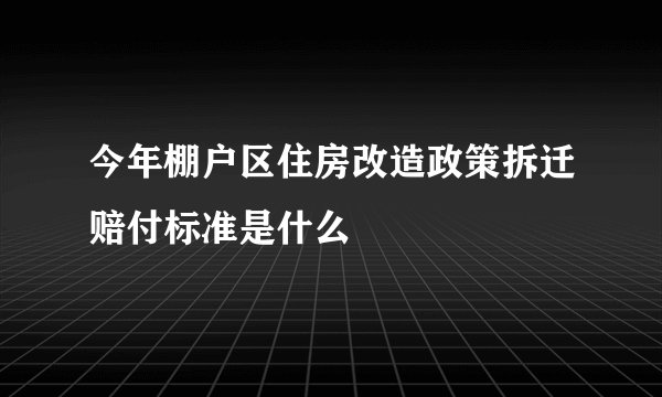 今年棚户区住房改造政策拆迁赔付标准是什么