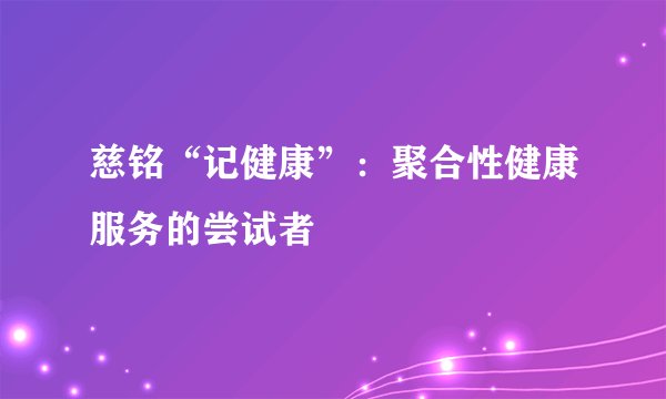 慈铭“记健康”：聚合性健康服务的尝试者