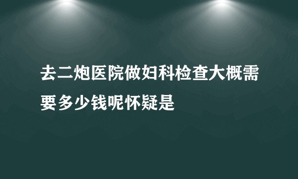 去二炮医院做妇科检查大概需要多少钱呢怀疑是