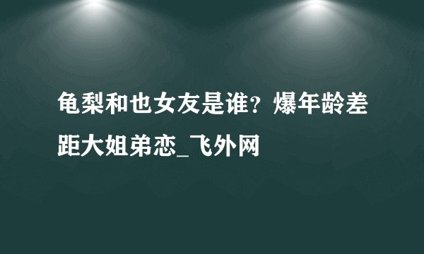 龟梨和也女友是谁？爆年龄差距大姐弟恋_飞外网