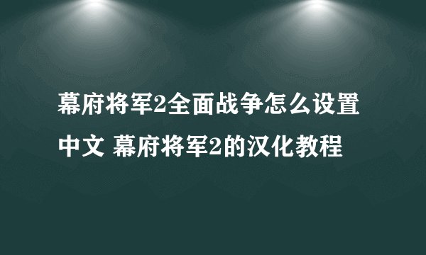 幕府将军2全面战争怎么设置中文 幕府将军2的汉化教程
