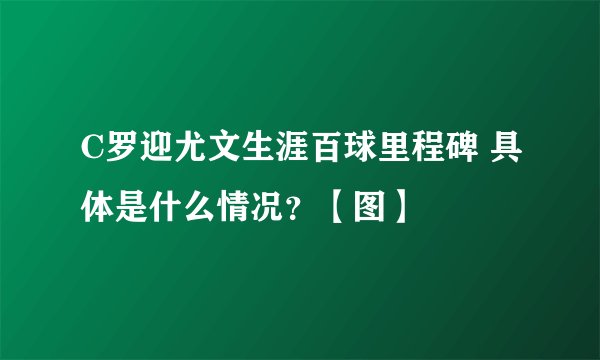 C罗迎尤文生涯百球里程碑 具体是什么情况?【图】