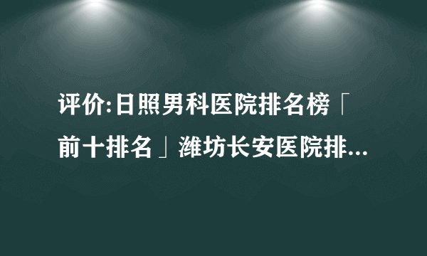 评价:日照男科医院排名榜「前十排名」潍坊长安医院排名靠前!