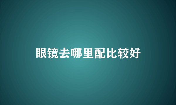 眼镜去哪里配比较好