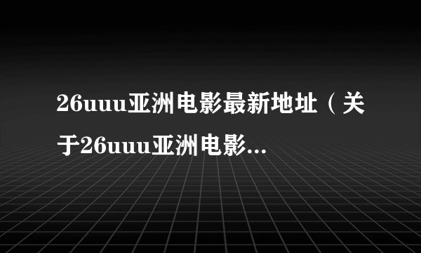 26uuu亚洲电影最新地址（关于26uuu亚洲电影最新地址的简介）