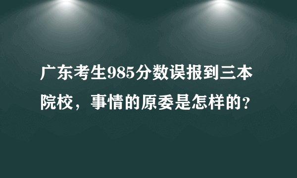 广东考生985分数误报到三本院校，事情的原委是怎样的？