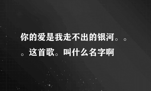 你的爱是我走不出的银河。。。这首歌。叫什么名字啊