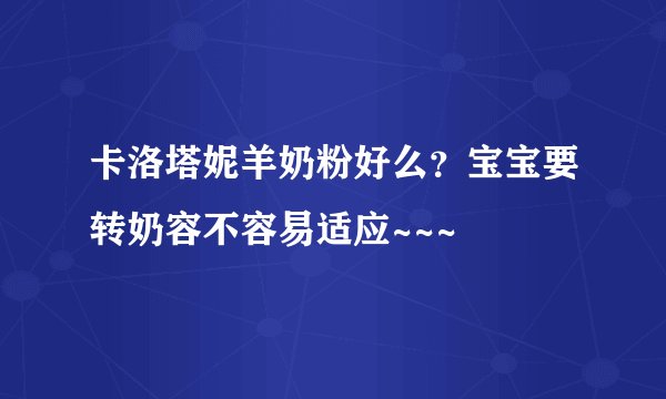 卡洛塔妮羊奶粉好么？宝宝要转奶容不容易适应~~~
