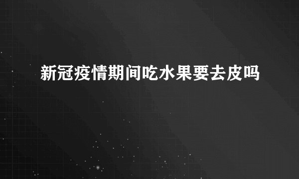 新冠疫情期间吃水果要去皮吗